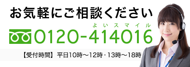 お気軽にご相談ください フリーダイヤル 0120-414016（よいスマイル） 【受付時間】 平日10時?12時・13時?18時