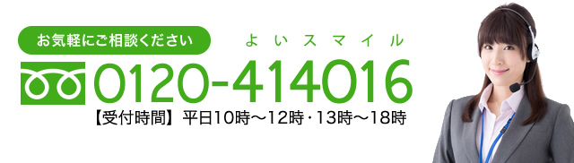 お気軽にご相談ください 0120-414016 【受付時間】 平日10時～12時・13時～18時